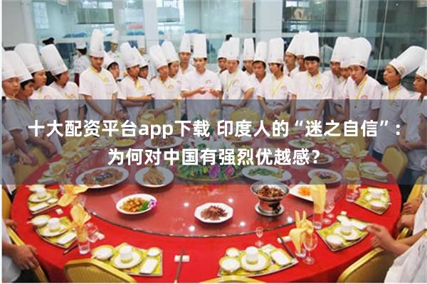 十大配资平台app下载 印度人的“迷之自信”：为何对中国有强烈优越感？