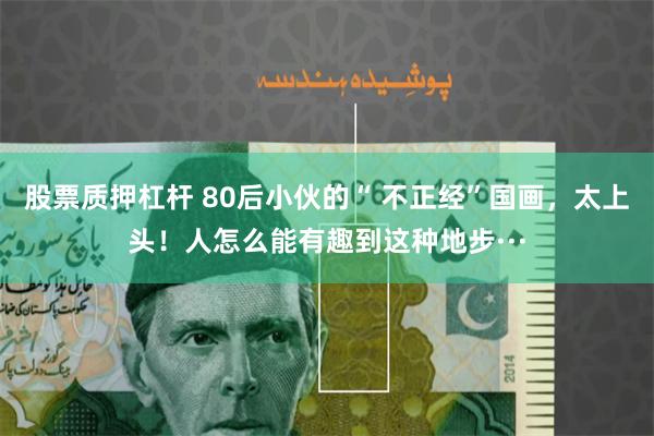 股票质押杠杆 80后小伙的“ 不正经”国画，太上头！人怎么能有趣到这种地步···