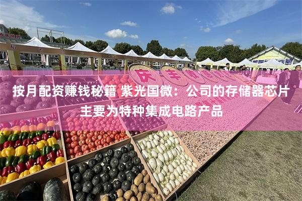 按月配资赚钱秘籍 紫光国微：公司的存储器芯片主要为特种集成电路产品