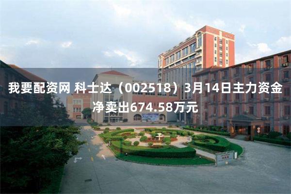 我要配资网 科士达（002518）3月14日主力资金净卖出674.58万元