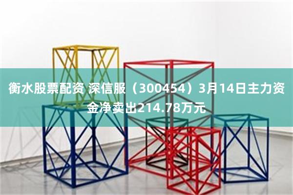 衡水股票配资 深信服（300454）3月14日主力资金净卖出214.78万元