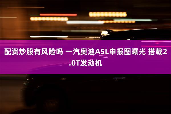 配资炒股有风险吗 一汽奥迪A5L申报图曝光 搭载2.0T发动机