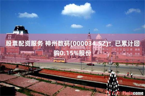 股票配资服务 神州数码(000034.SZ)：已累计回购0.15%股份