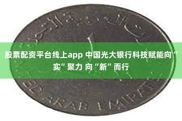 股票配资平台线上app 中国光大银行科技赋能向“实”聚力 向“新”而行