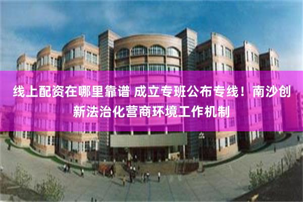 线上配资在哪里靠谱 成立专班公布专线！南沙创新法治化营商环境工作机制