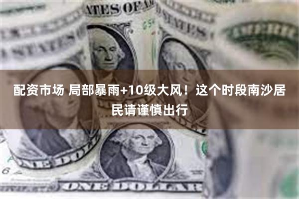 配资市场 局部暴雨+10级大风！这个时段南沙居民请谨慎出行