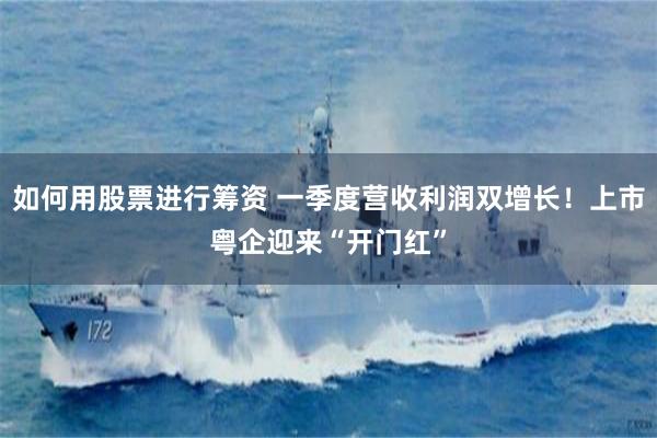 如何用股票进行筹资 一季度营收利润双增长！上市粤企迎来“开门红”