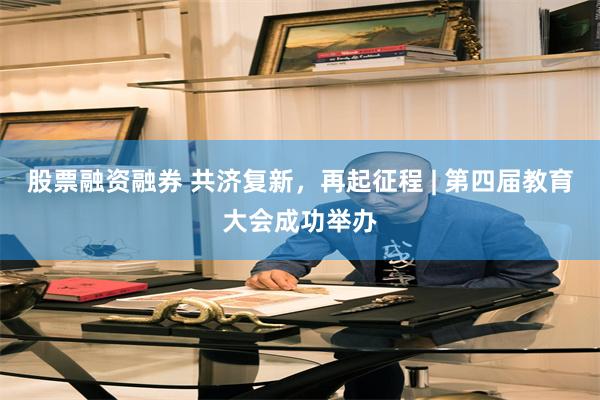股票融资融券 共济复新，再起征程 | 第四届教育大会成功举办