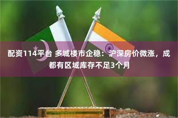 配资114平台 多城楼市企稳：沪深房价微涨，成都有区域库存不足3个月
