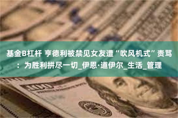 基金B杠杆 亨德利被禁见女友遭“吹风机式”责骂：为胜利拼尽一切_伊恩·道伊尔_生活_管理