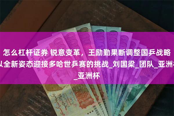 怎么杠杆证券 锐意变革，王励勤果断调整国乒战略 以全新姿态迎接多哈世乒赛的挑战_刘国梁_团队_亚洲杯