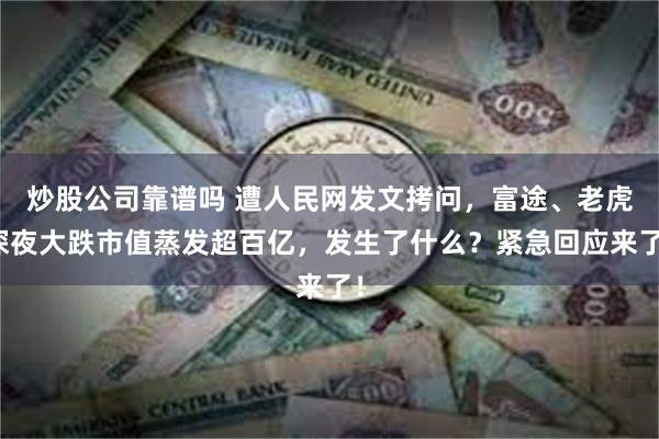 炒股公司靠谱吗 遭人民网发文拷问，富途、老虎深夜大跌市值蒸发超百亿，发生了什么？紧急回应来了！