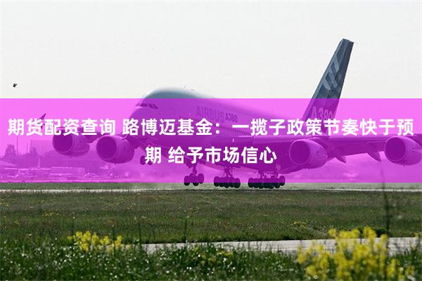 期货配资查询 路博迈基金：一揽子政策节奏快于预期 给予市场信心