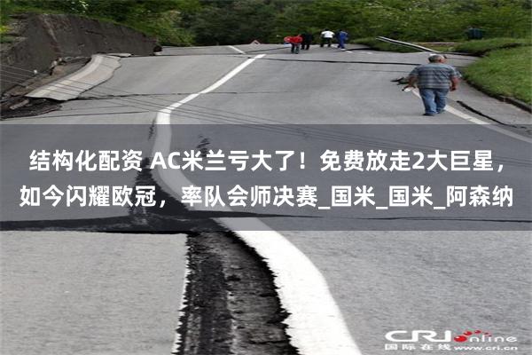 结构化配资 AC米兰亏大了！免费放走2大巨星，如今闪耀欧冠，率队会师决赛_国米_国米_阿森纳