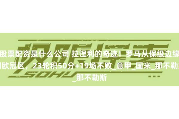 股票配资是什么公司 拉涅利的奇迹！罗马从保级边缘到欧冠区，23轮积50分+19场不败_意甲_国米_那不勒斯