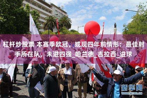 杠杆炒股票 本赛季欧冠，或现四年前情形：最佳射手所在队，未进四强_哈兰德_吉拉西_进球