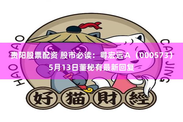 贵阳股票配资 股市必读：粤宏远Ａ（000573）5月13日董秘有最新回复