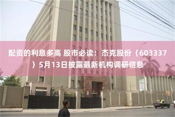 配资的利息多高 股市必读：杰克股份（603337）5月13日披露最新机构调研信息