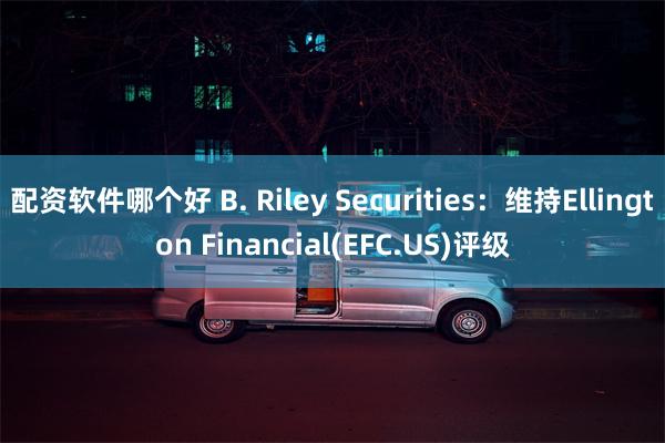 配资软件哪个好 B. Riley Securities：维持Ellington Financial(EFC.US)评级