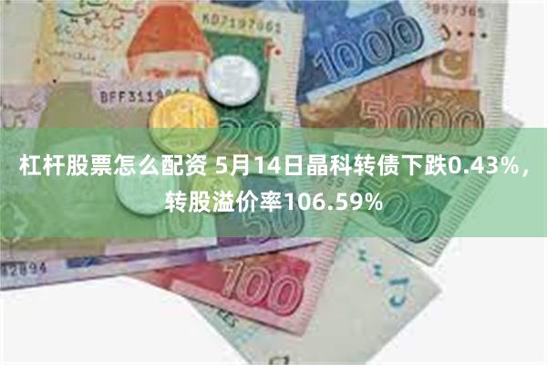 杠杆股票怎么配资 5月14日晶科转债下跌0.43%，转股溢价率106.59%