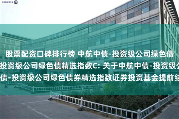 股票配资口碑排行榜 中航中债-投资级公司绿色债精选指数A,中航中债-投资级公司绿色债精选指数C: 关于中航中债-投资级公司绿色债券精选指数证券投资基金提前结束募集的公告