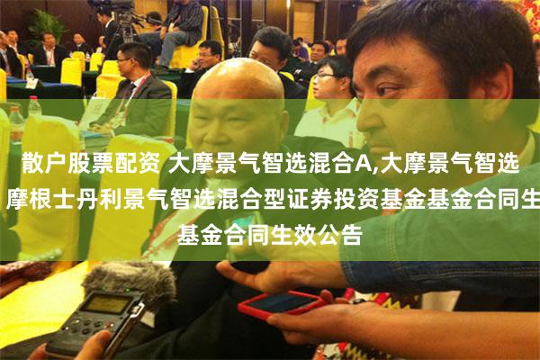 散户股票配资 大摩景气智选混合A,大摩景气智选混合C: 摩根士丹利景气智选混合型证券投资基金基金合同生效公告