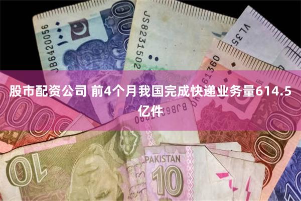 股市配资公司 前4个月我国完成快递业务量614.5亿件