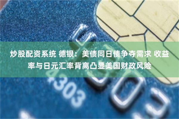 炒股配资系统 德银：美债同日债争夺需求 收益率与日元汇率背离凸显美国财政风险