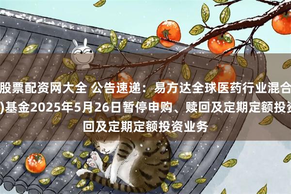 股票配资网大全 公告速递：易方达全球医药行业混合(QDII)基金2025年5月26日暂停申购、赎回及定期定额投资业务