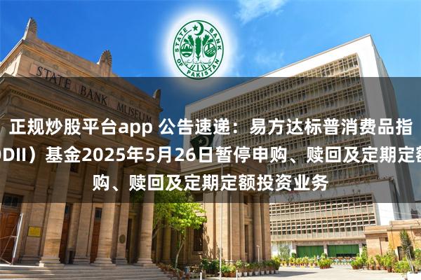 正规炒股平台app 公告速递：易方达标普消费品指数增强（QDII）基金2025年5月26日暂停申购、赎回及定期定额投资业务