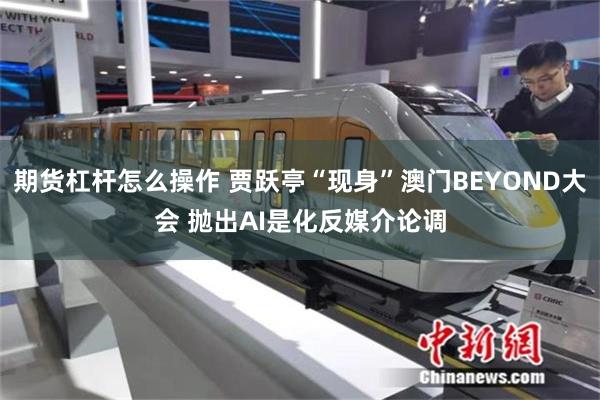 期货杠杆怎么操作 贾跃亭“现身”澳门BEYOND大会 抛出AI是化反媒介论调