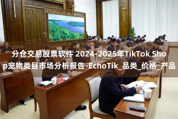 分仓交易股票软件 2024-2025年TikTok Shop宠物类目市场分析报告-EchoTik_品类_价格_产品