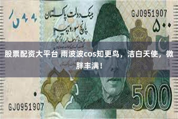 股票配资大平台 雨波波cos知更鸟，洁白天使，微胖丰满！