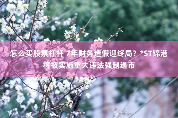 怎么买股票杠杆 7年财务造假迎终局？*ST锦港将被实施重大违法强制退市