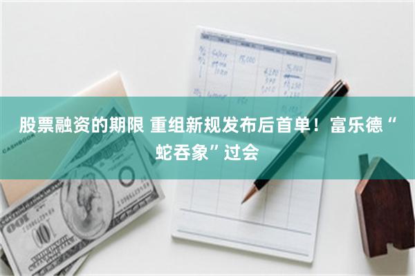 股票融资的期限 重组新规发布后首单！富乐德“蛇吞象”过会