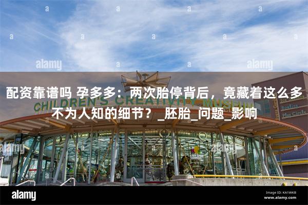 配资靠谱吗 孕多多：两次胎停背后，竟藏着这么多不为人知的细节？_胚胎_问题_影响