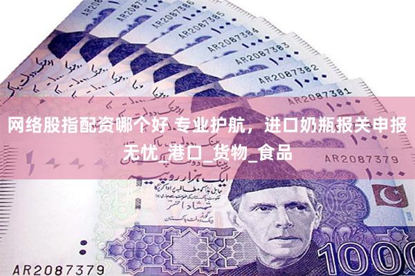 网络股指配资哪个好 专业护航，进口奶瓶报关申报无忧_港口_货物_食品