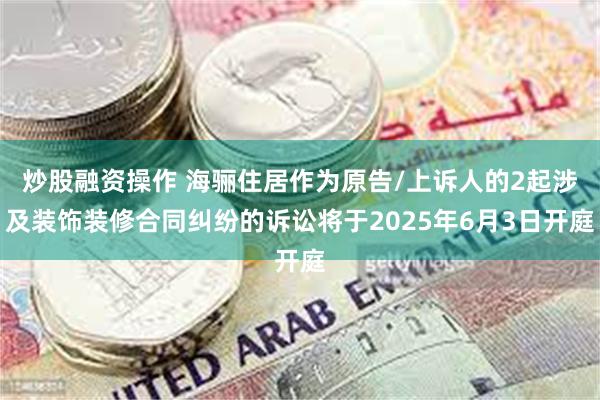 炒股融资操作 海骊住居作为原告/上诉人的2起涉及装饰装修合同纠纷的诉讼将于2025年6月3日开庭