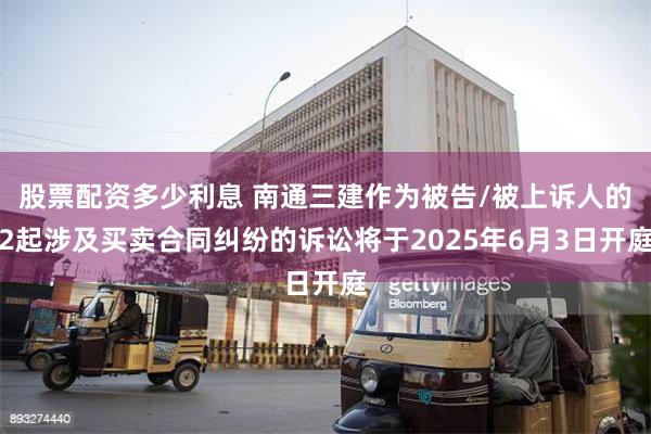 股票配资多少利息 南通三建作为被告/被上诉人的2起涉及买卖合同纠纷的诉讼将于2025年6月3日开庭