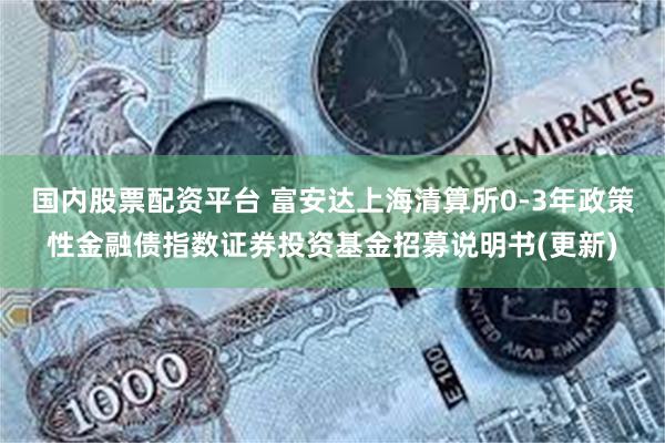 国内股票配资平台 富安达上海清算所0-3年政策性金融债指数证券投资基金招募说明书(更新)