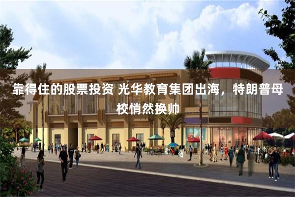 靠得住的股票投资 光华教育集团出海，特朗普母校悄然换帅