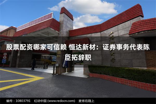 股票配资哪家可信赖 恒达新材：证券事务代表陈臣拓辞职