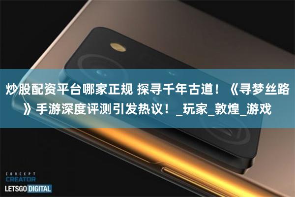 炒股配资平台哪家正规 探寻千年古道！《寻梦丝路》手游深度评测引发热议！_玩家_敦煌_游戏