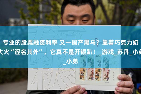 专业的股票融资利率 又一国产黑马？靠着巧克力奶大火“涩名其外”，它真不是开银趴！_游戏_苏丹_小弟