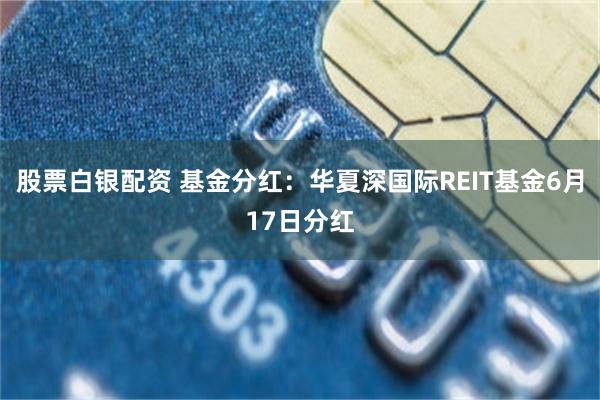 股票白银配资 基金分红：华夏深国际REIT基金6月17日分红