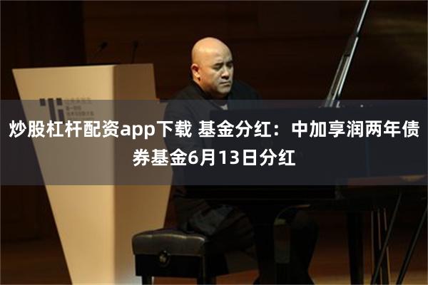 炒股杠杆配资app下载 基金分红：中加享润两年债券基金6月13日分红