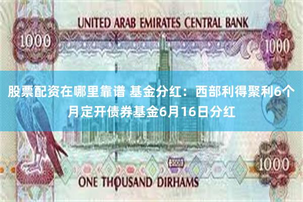 股票配资在哪里靠谱 基金分红：西部利得聚利6个月定开债券基金6月16日分红