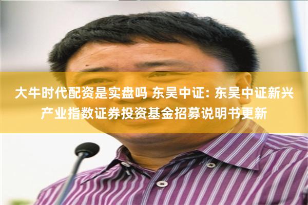 大牛时代配资是实盘吗 东吴中证: 东吴中证新兴产业指数证券投资基金招募说明书更新