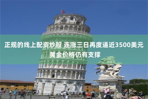 正规的线上配资炒股 连涨三日再度逼近3500美元 黄金价格仍有支撑
