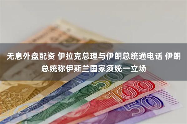 无息外盘配资 伊拉克总理与伊朗总统通电话 伊朗总统称伊斯兰国家须统一立场